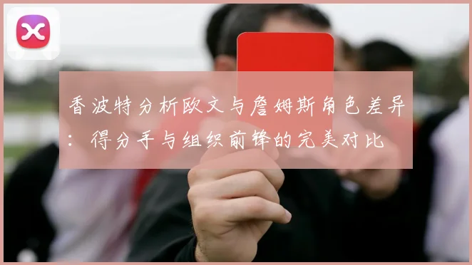 香波特分析欧文与詹姆斯角色差异：得分手与组织前锋的完美对比