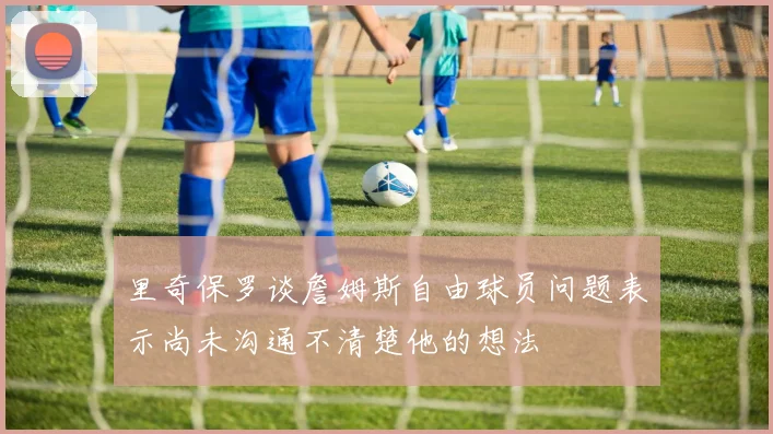 里奇保罗谈詹姆斯自由球员问题表示尚未沟通不清楚他的想法