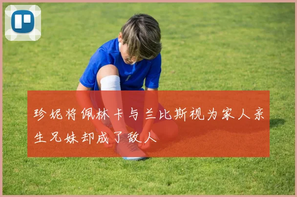 珍妮将佩林卡与兰比斯视为家人亲生兄妹却成了敌人