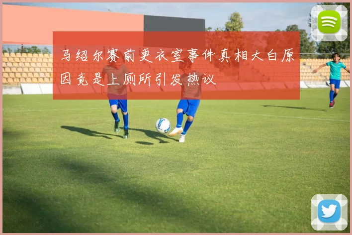 马绍尔赛前更衣室事件真相大白原因竟是上厕所引发热议