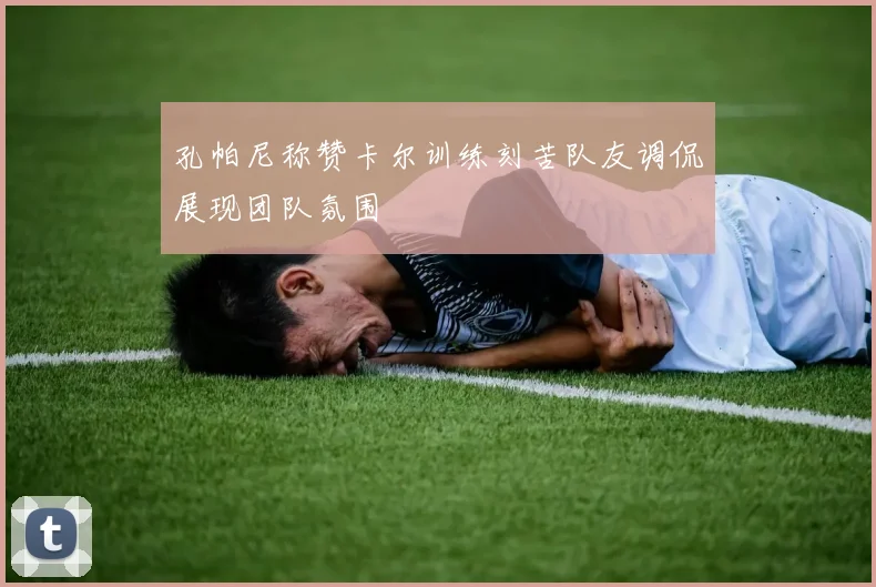 孔帕尼称赞卡尔训练刻苦队友调侃展现团队氛围