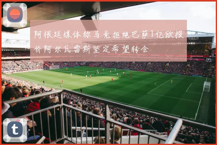 阿根廷媒体称马竞拒绝巴萨1亿欧报价阿尔瓦雷斯坚定希望转会