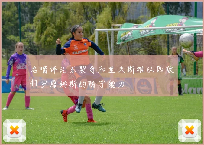 名嘴评论东契奇和里夫斯难以匹敌41岁詹姆斯的防守能力