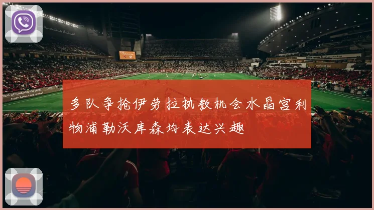 多队争抢伊劳拉执教机会水晶宫利物浦勒沃库森均表达兴趣