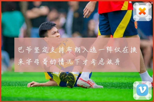 巴爷坚定支持布朗入选一阵仅在换来字母哥的情况下才考虑放弃