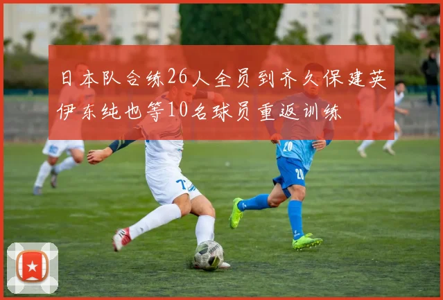 日本队合练26人全员到齐久保建英伊东纯也等10名球员重返训练