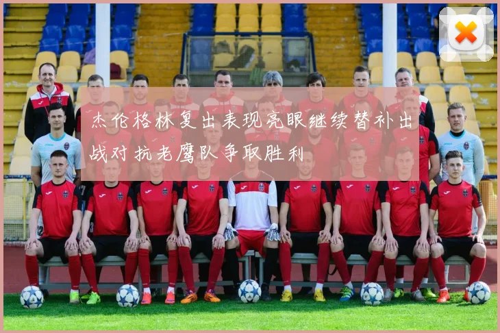 杰伦格林复出表现亮眼继续替补出战对抗老鹰队争取胜利