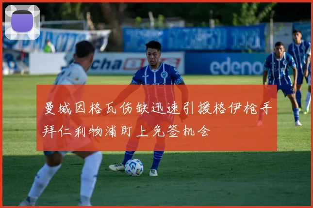 曼城因格瓦伤缺迅速引援格伊枪手拜仁利物浦盯上免签机会