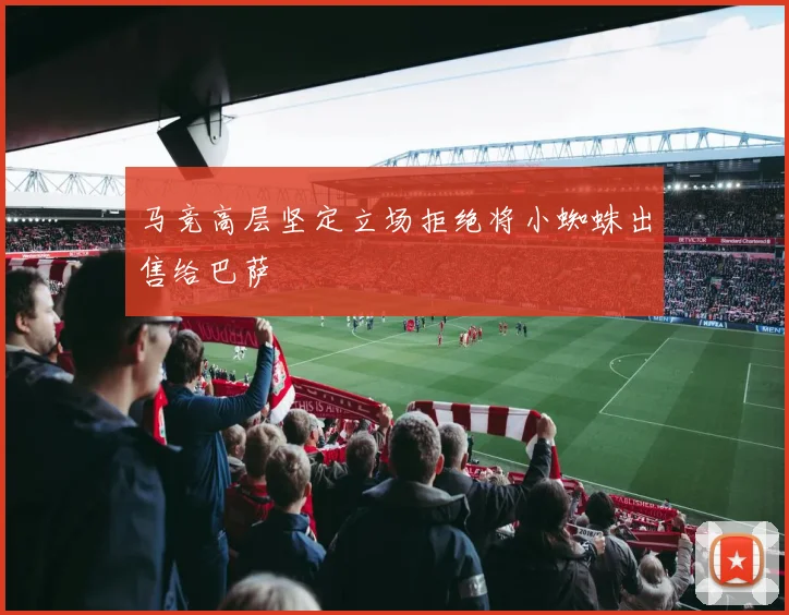 马竞高层坚定立场拒绝将小蜘蛛出售给巴萨