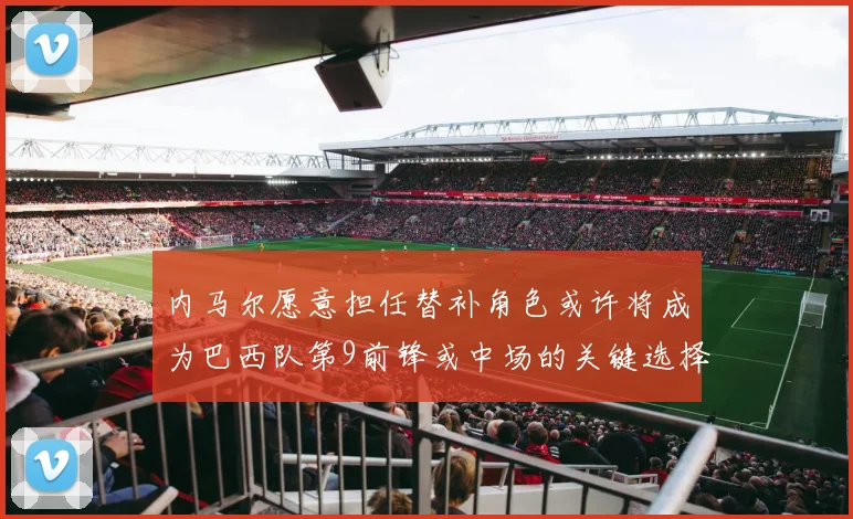 内马尔愿意担任替补角色或许将成为巴西队第9前锋或中场的关键选择