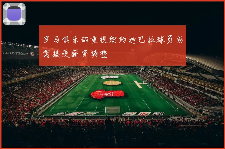 罗马俱乐部重视续约迪巴拉球员或需接受薪资调整